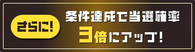 条件達成で当選確率3倍にアップ！