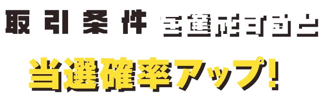 取引条件を達成すると当選確率アップ！