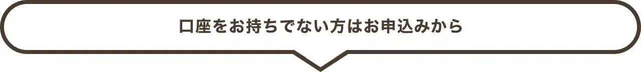 口座をお持ちでない方はお申込みから