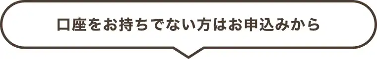 口座をお持ちでない方はお申込みから