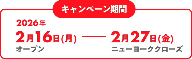 キャンペーン期間 2026年2月16日(月)オープン–2026年2月27日(木)ニューヨーククローズ