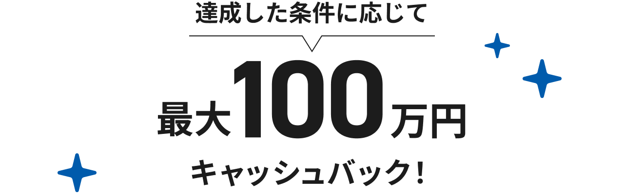 達成した条件に応じて最大100万円キャッシュバック!